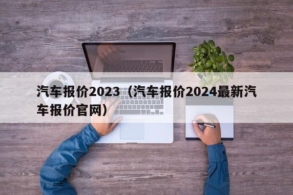 汽车报价2023（汽车报价2024最新汽车报价官网）