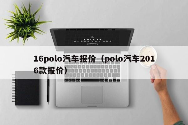 16polo汽车报价（polo汽车2016款报价）