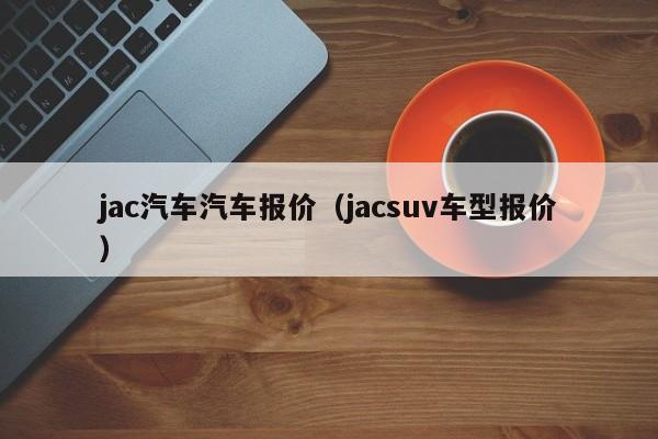 jac汽车汽车报价（jacsuv车型报价）