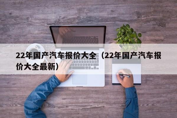 22年国产汽车报价大全（22年国产汽车报价大全最新）