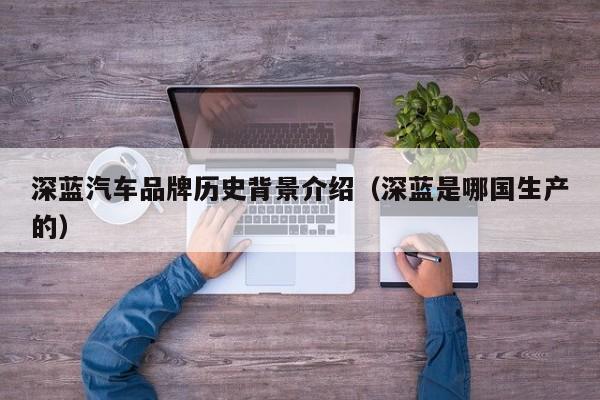 深蓝汽车品牌历史背景介绍（深蓝是哪国生产的）